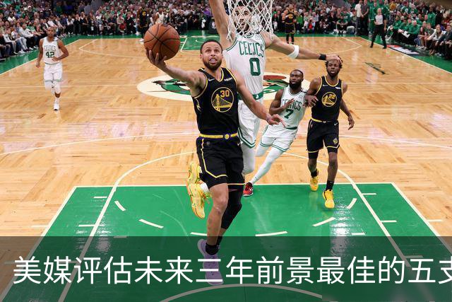 美媒评估未来三年前景最佳的五支NBA球队，尼克斯处于末位 凯尔特人名列第三